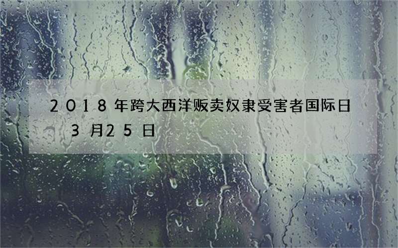2018年跨大西洋贩卖奴隶受害者国际日 3月25日